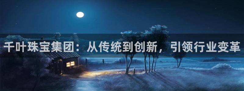 新宝5_测：千叶珠宝集团：从传统到创新，引领行业变革