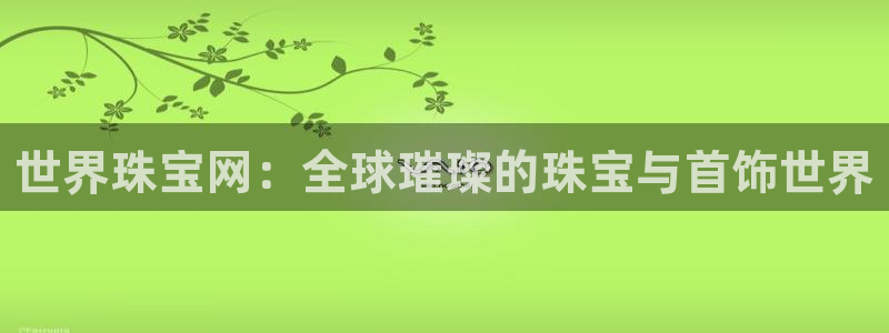 新宝5 注册：世界珠宝网：全球璀璨的珠宝与首饰世界