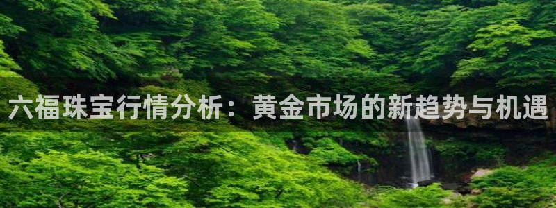 新宝集团新宝5：六福珠宝行情分析：黄金市场的新趋势与机遇