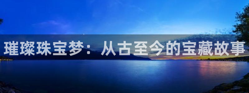 新宝5官方登录入口：璀璨珠宝梦：从古至今的宝藏故事