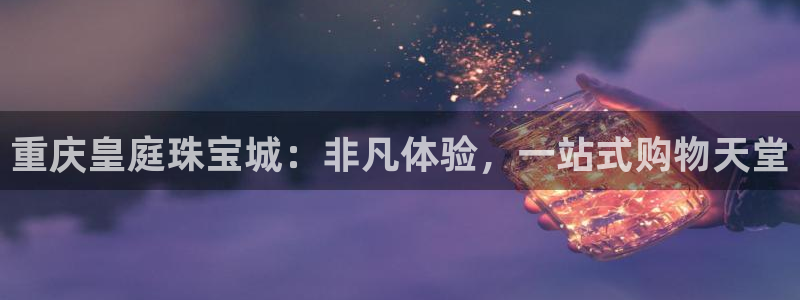 新宝5测速登陆：重庆皇庭珠宝城：非凡体验，一站式购物天堂