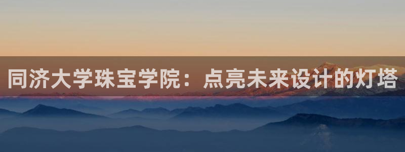 新宝5测速：同济大学珠宝学院：点亮未来设计的灯塔