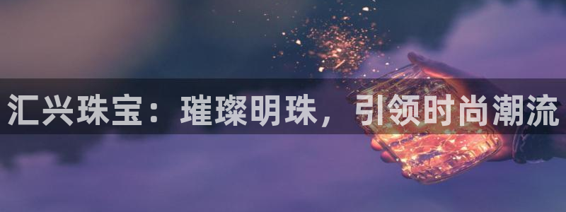 新宝5娱乐如：汇兴珠宝：璀璨明珠，引领时尚潮流