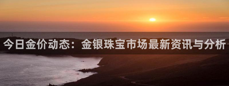 新宝m2O5O5O：今日金价动态：金银珠宝市场最新资讯与分析