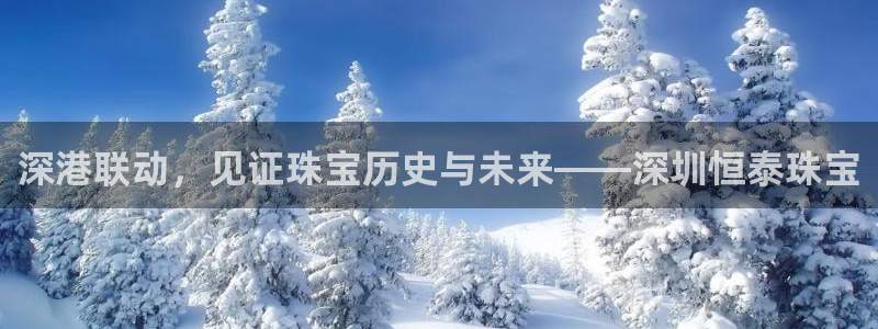 新宝5网址：深港联动，见证珠宝历史与未来——深圳恒泰珠宝