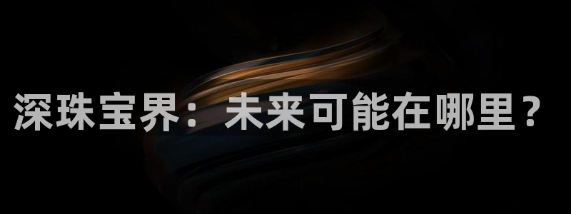 新宝5线路：深珠宝界：未来可能在哪里？