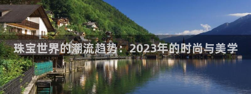 新宝5怎么代理：珠宝世界的潮流趋势：2023年的时尚与美学