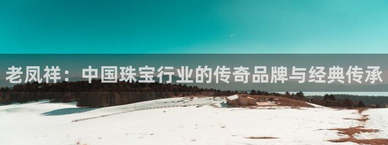 新宝5娱乐代理：老凤祥：中国珠宝行业的传奇品牌与经典传承