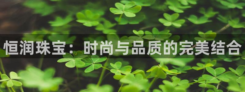 老新宝5授权登录：恒润珠宝：时尚与品质的完美结合