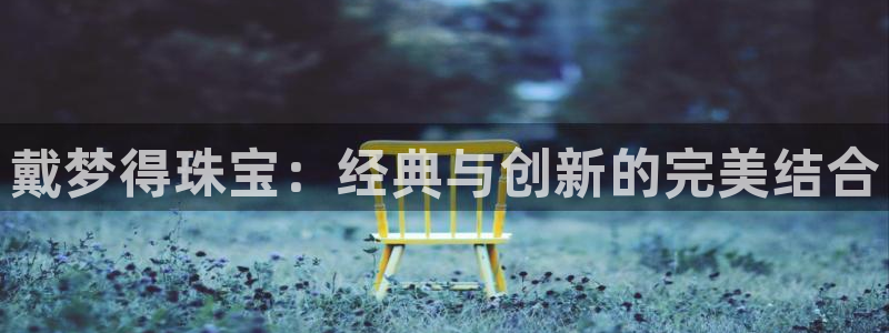 新宝5注册流程：戴梦得珠宝：经典与创新的完美结合