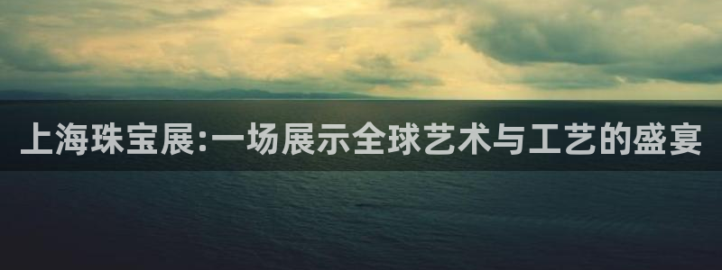 新宝5娱乐网址：上海珠宝展:一场展示全球艺术与工艺的盛宴