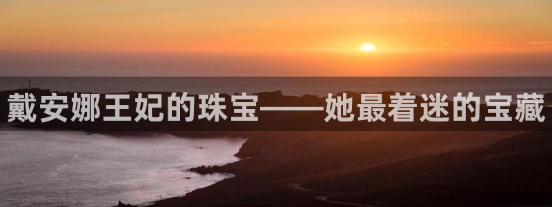 新宝5娱乐然：戴安娜王妃的珠宝——她最着迷的宝藏