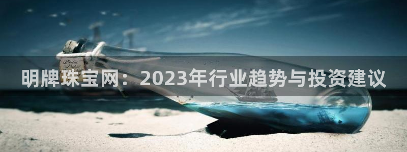 新宝5登录：明牌珠宝网：2023年行业趋势与投资建议